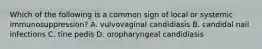 Which of the following is a common sign of local or systemic immunosuppression? A. vulvovaginal candidiasis B. candidal nail infections C. tine pedis D. oropharyngeal candidiasis