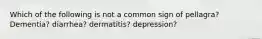 Which of the following is not a common sign of pellagra? Dementia? diarrhea? dermatitis? depression?