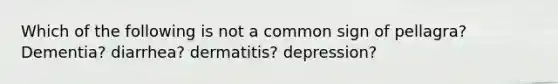 Which of the following is not a common sign of pellagra? Dementia? diarrhea? dermatitis? depression?