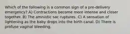 Which of the following is a common sign of a pre-delivery emergency? A) Contractions become more intense and closer together. B) The amniotic sac ruptures. C) A sensation of lightening as the baby drops into the birth canal. D) There is profuse vaginal bleeding.