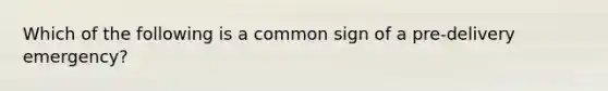 Which of the following is a common sign of a​ pre-delivery emergency?