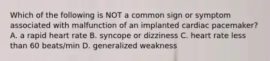 Which of the following is NOT a common sign or symptom associated with malfunction of an implanted cardiac pacemaker? A. a rapid heart rate B. syncope or dizziness C. heart rate less than 60 beats/min D. generalized weakness