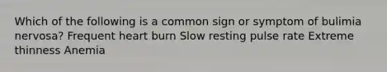 Which of the following is a common sign or symptom of bulimia nervosa? Frequent heart burn Slow resting pulse rate Extreme thinness Anemia