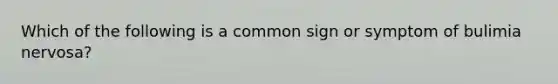 Which of the following is a common sign or symptom of bulimia nervosa?