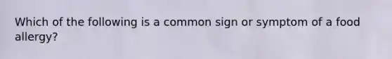 Which of the following is a common sign or symptom of a food allergy?