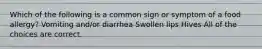 Which of the following is a common sign or symptom of a food allergy? Vomiting and/or diarrhea Swollen lips Hives All of the choices are correct.