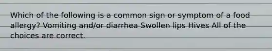 Which of the following is a common sign or symptom of a food allergy? Vomiting and/or diarrhea Swollen lips Hives All of the choices are correct.