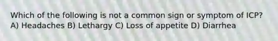 Which of the following is not a common sign or symptom of ICP? A) Headaches B) Lethargy C) Loss of appetite D) Diarrhea