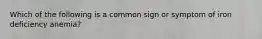 Which of the following is a common sign or symptom of iron deficiency anemia?