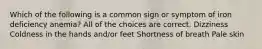 Which of the following is a common sign or symptom of iron deficiency anemia? All of the choices are correct. Dizziness Coldness in the hands and/or feet Shortness of breath Pale skin