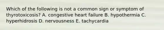 Which of the following is not a common sign or symptom of thyrotoxicosis? A. congestive heart failure B. hypothermia C. hyperhidrosis D. nervousness E. tachycardia