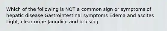 Which of the following is NOT a common sign or symptoms of hepatic disease Gastrointestinal symptoms Edema and ascites Light, clear urine Jaundice and bruising