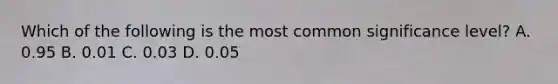 Which of the following is the most common significance level? A. 0.95 B. 0.01 C. 0.03 D. 0.05