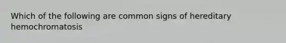 Which of the following are common signs of hereditary hemochromatosis