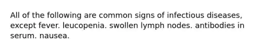 All of the following are common signs of infectious diseases, except fever. leucopenia. swollen lymph nodes. antibodies in serum. nausea.