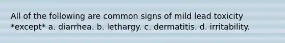 All of the following are common signs of mild lead toxicity *except* a. diarrhea. b. lethargy. c. dermatitis. d. irritability.