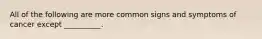 All of the following are more common signs and symptoms of cancer except __________.