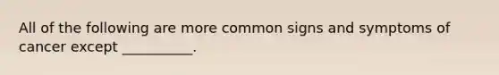 All of the following are more common signs and symptoms of cancer except __________.