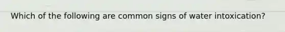 Which of the following are common signs of water intoxication?