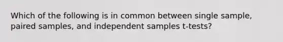 Which of the following is in common between single sample, paired samples, and independent samples t-tests?