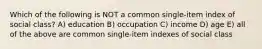 Which of the following is NOT a common single-item index of social class? A) education B) occupation C) income D) age E) all of the above are common single-item indexes of social class