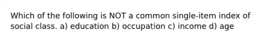 Which of the following is NOT a common single-item index of social class. a) education b) occupation c) income d) age