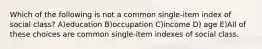 Which of the following is not a common single-item index of social class? A)education B)occupation C)income D) age E)All of these choices are common single-item indexes of social class.