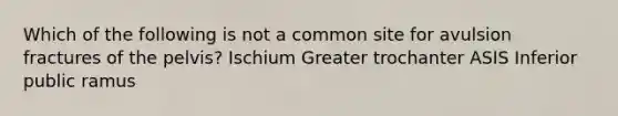 Which of the following is not a common site for avulsion fractures of the pelvis? Ischium Greater trochanter ASIS Inferior public ramus