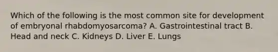 Which of the following is the most common site for development of embryonal rhabdomyosarcoma? A. Gastrointestinal tract B. Head and neck C. Kidneys D. Liver E. Lungs