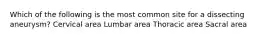 Which of the following is the most common site for a dissecting aneurysm? Cervical area Lumbar area Thoracic area Sacral area