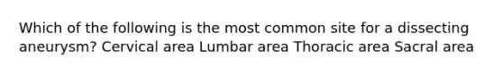 Which of the following is the most common site for a dissecting aneurysm? Cervical area Lumbar area Thoracic area Sacral area