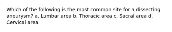 Which of the following is the most common site for a dissecting aneurysm? a. Lumbar area b. Thoracic area c. Sacral area d. Cervical area