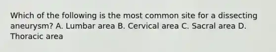 Which of the following is the most common site for a dissecting aneurysm? A. Lumbar area B. Cervical area C. Sacral area D. Thoracic area