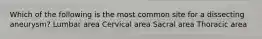 Which of the following is the most common site for a dissecting aneurysm? Lumbar area Cervical area Sacral area Thoracic area