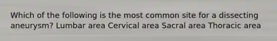 Which of the following is the most common site for a dissecting aneurysm? Lumbar area Cervical area Sacral area Thoracic area