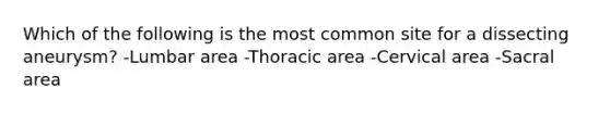 Which of the following is the most common site for a dissecting aneurysm? -Lumbar area -Thoracic area -Cervical area -Sacral area