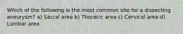 Which of the following is the most common site for a dissecting aneurysm? a) Sacral area b) Thoracic area c) Cervical area d) Lumbar area