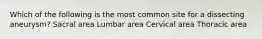 Which of the following is the most common site for a dissecting aneurysm? Sacral area Lumbar area Cervical area Thoracic area