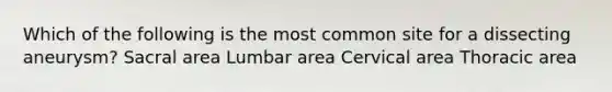 Which of the following is the most common site for a dissecting aneurysm? Sacral area Lumbar area Cervical area Thoracic area