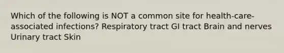 Which of the following is NOT a common site for health-care-associated infections? Respiratory tract GI tract Brain and nerves Urinary tract Skin