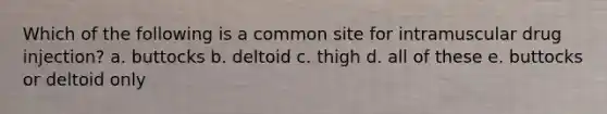 Which of the following is a common site for intramuscular drug injection? a. buttocks b. deltoid c. thigh d. all of these e. buttocks or deltoid only