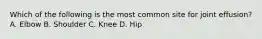 Which of the following is the most common site for joint effusion? A. Elbow B. Shoulder C. Knee D. Hip