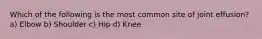 Which of the following is the most common site of joint effusion? a) Elbow b) Shoulder c) Hip d) Knee