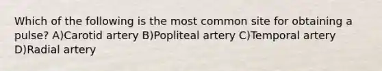 Which of the following is the most common site for obtaining a pulse? A)Carotid artery B)Popliteal artery C)Temporal artery D)Radial artery