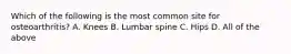 Which of the following is the most common site for osteoarthritis? A. Knees B. Lumbar spine C. Hips D. All of the above