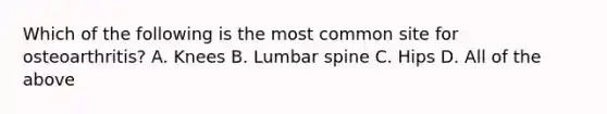 Which of the following is the most common site for osteoarthritis? A. Knees B. Lumbar spine C. Hips D. All of the above