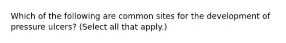 Which of the following are common sites for the development of pressure ulcers? (Select all that apply.)