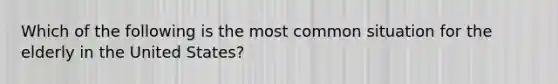 Which of the following is the most common situation for the elderly in the United States?