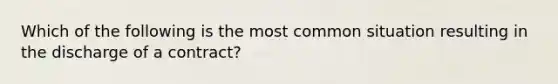 Which of the following is the most common situation resulting in the discharge of a contract?