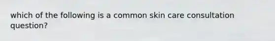 which of the following is a common skin care consultation question?